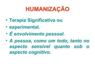 HUMANIZAÇÃO
• Terapia Significativa ou
• experimental.
• É envolvimento pessoal.
• A pessoa, como um todo, tanto no
aspecto sensível quanto sob o
aspecto cognitivo.
 