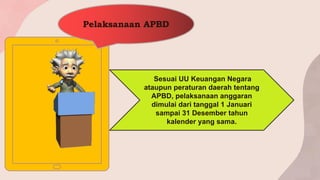 Pelaksanaan APBD
Sesuai UU Keuangan Negara
ataupun peraturan daerah tentang
APBD, pelaksanaan anggaran
dimulai dari tanggal 1 Januari
sampai 31 Desember tahun
kalender yang sama.
 
