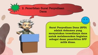 2. Penerbitan Surat Penyediaan
Dana
Surat Penyediaan Dana (SPD)
adalah dokumen yang
menyatakan tersedianya dana
untuk melaksanakan kegiatan
sebagai dasar penerbitan SPP
milik dinas.
 