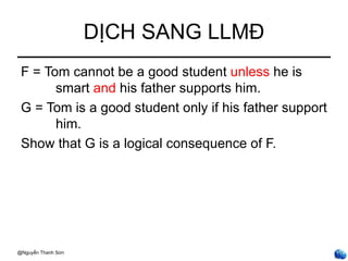 DỊCH SANG LLMĐ
 F = Tom cannot be a good student unless he is
       smart and his father supports him.
 G = Tom is a good student only if his father support
       him.
 Show that G is a logical consequence of F.




@Nguyễn Thanh Sơn
                                                        ntsơn
 