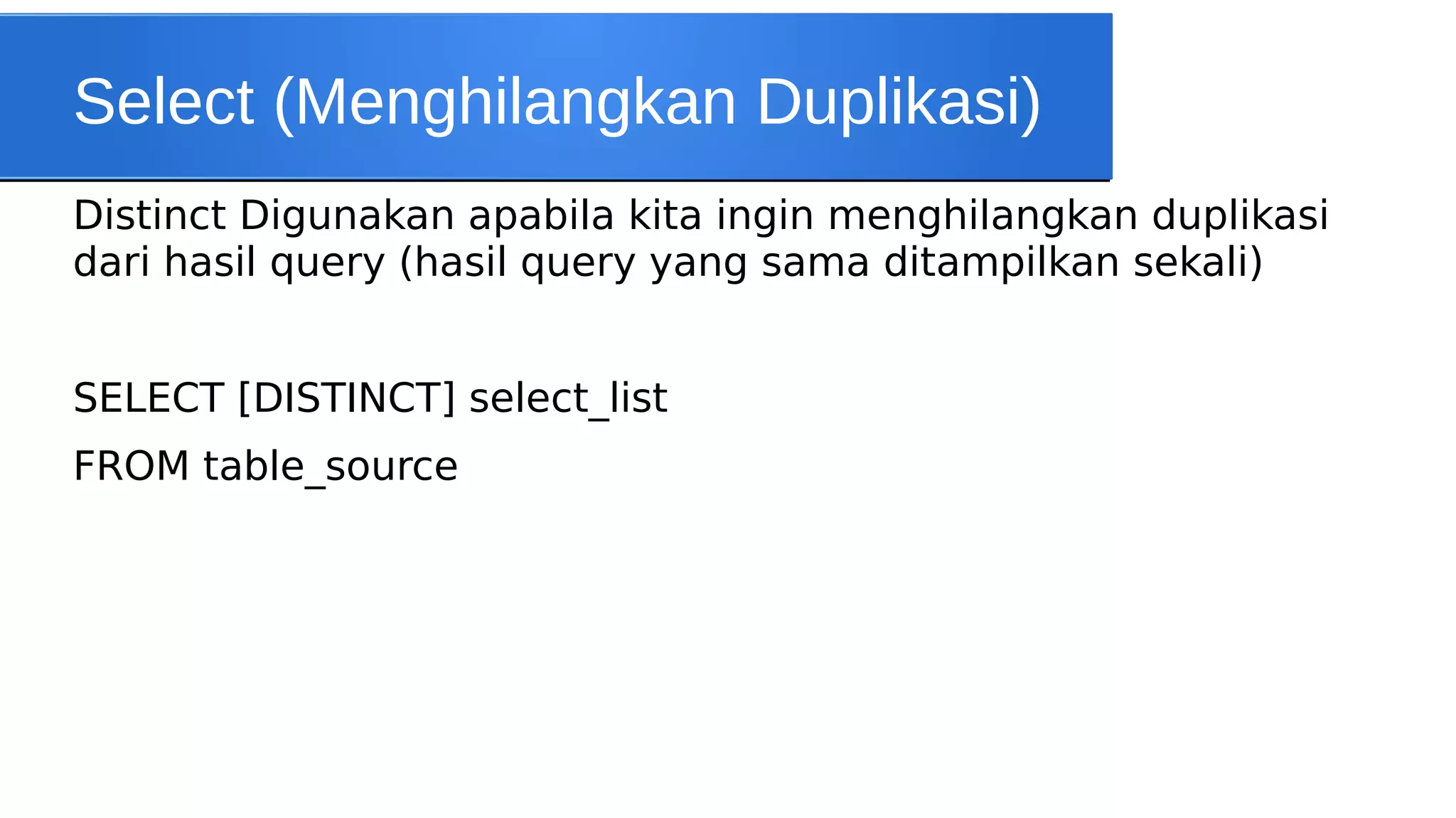 Select (Menghilangkan Duplikasi)
Distinct Digunakan apabila kita ingin menghilangkan duplikasi
dari hasil query (hasil query yang sama ditampilkan sekali)
SELECT [DISTINCT] select_list
FROM table_source

 