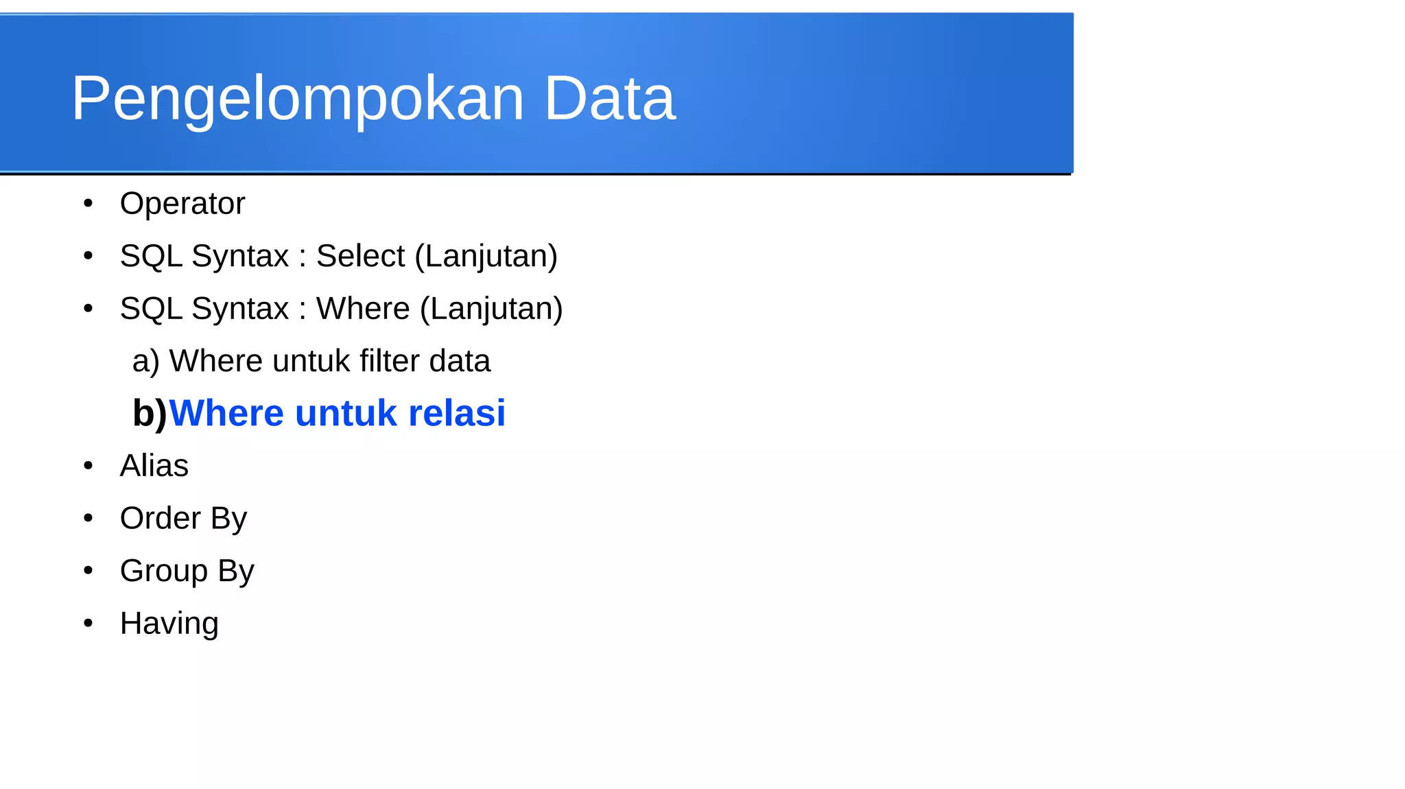 Pengelompokan Data
●

Operator

●

SQL Syntax : Select (Lanjutan)

●

SQL Syntax : Where (Lanjutan)
a) Where untuk filter data

b)Where untuk relasi
●

Alias

●

Order By

●

Group By

●

Having

 