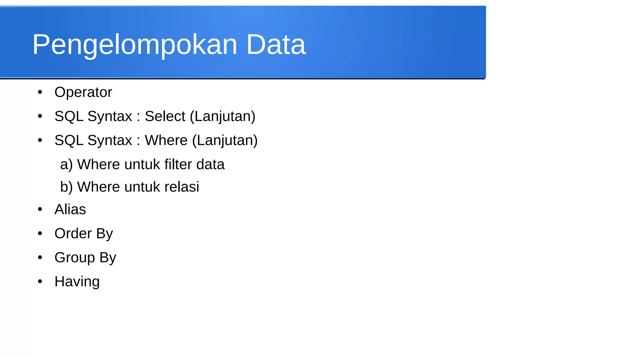 Pengelompokan Data
●

Operator

●

SQL Syntax : Select (Lanjutan)

●

SQL Syntax : Where (Lanjutan)

a) Where untuk filter data
b) Where untuk relasi
●

Alias

●

Order By

●

Group By

●

Having

 