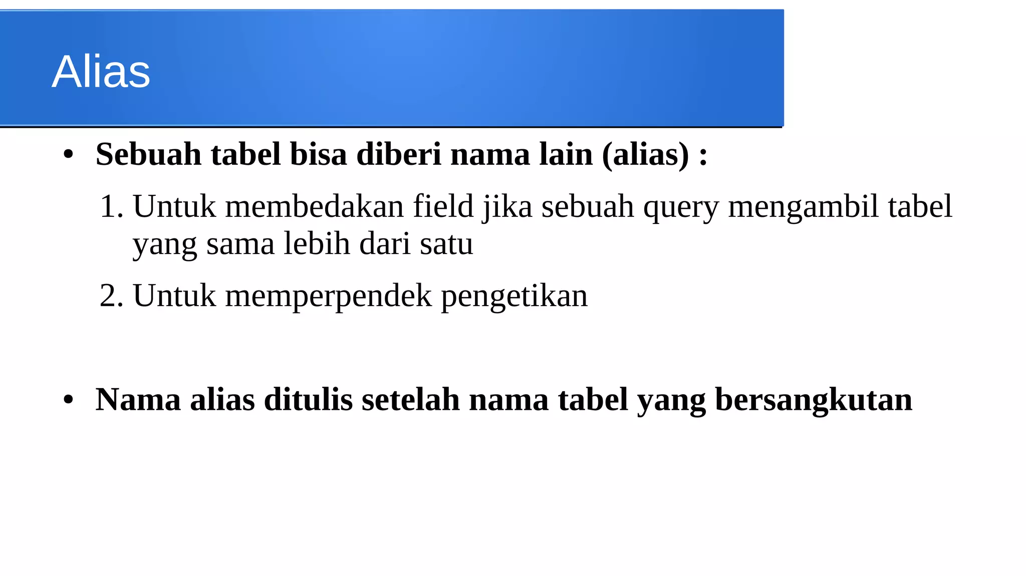 Alias
●

Sebuah tabel bisa diberi nama lain (alias) :
1. Untuk membedakan field jika sebuah query mengambil tabel
yang sama lebih dari satu
2. Untuk memperpendek pengetikan

●

Nama alias ditulis setelah nama tabel yang bersangkutan

 