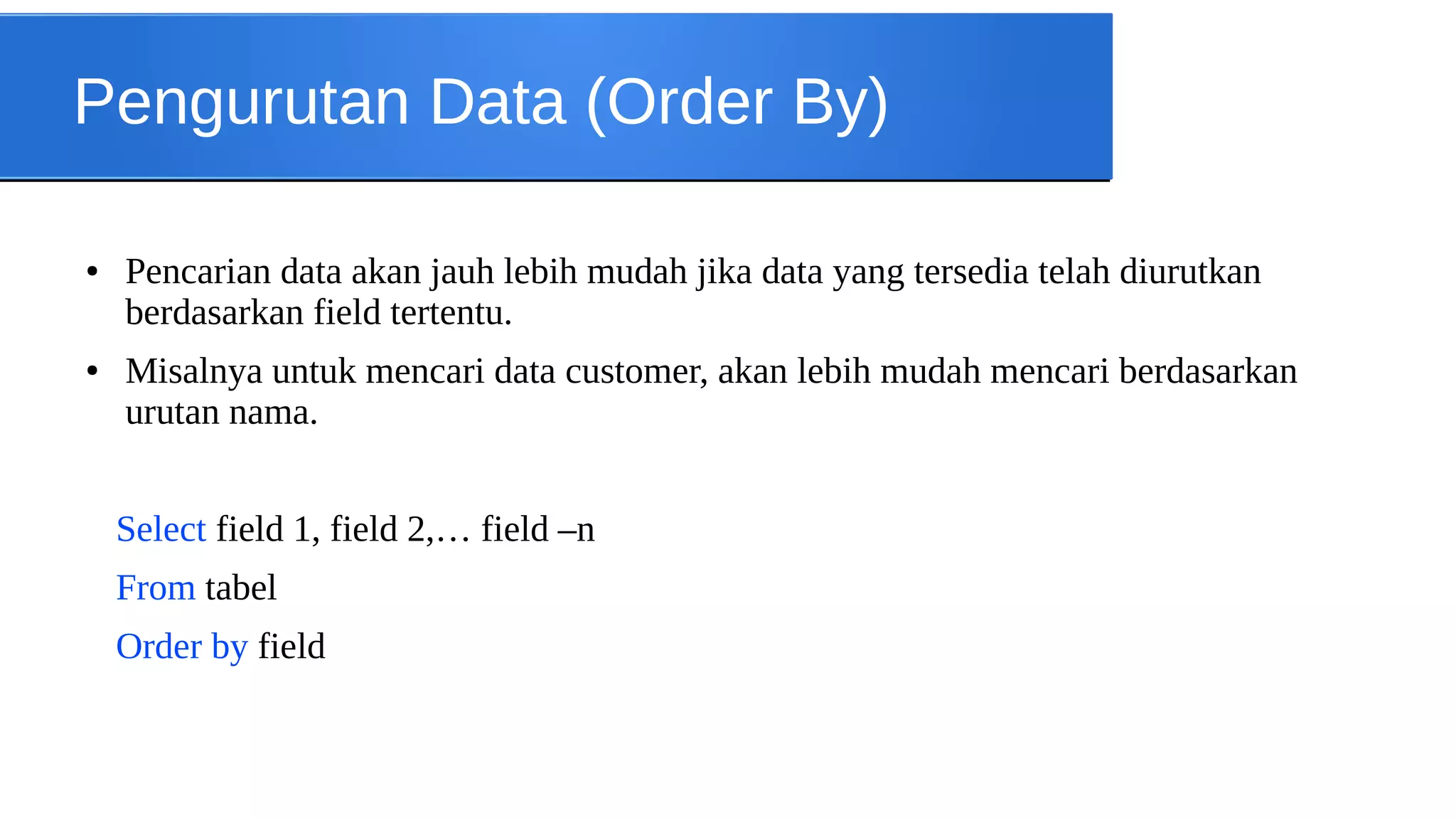 Pengurutan Data (Order By)
●

●

Pencarian data akan jauh lebih mudah jika data yang tersedia telah diurutkan
berdasarkan field tertentu.
Misalnya untuk mencari data customer, akan lebih mudah mencari berdasarkan
urutan nama.
Select field 1, field 2,… field –n
From tabel
Order by field

 