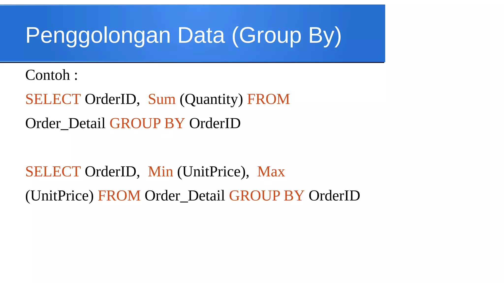 Penggolongan Data (Group By)
Contoh :
SELECT OrderID, Sum (Quantity) FROM
Order_Detail GROUP BY OrderID
SELECT OrderID, Min (UnitPrice), Max
(UnitPrice) FROM Order_Detail GROUP BY OrderID

 