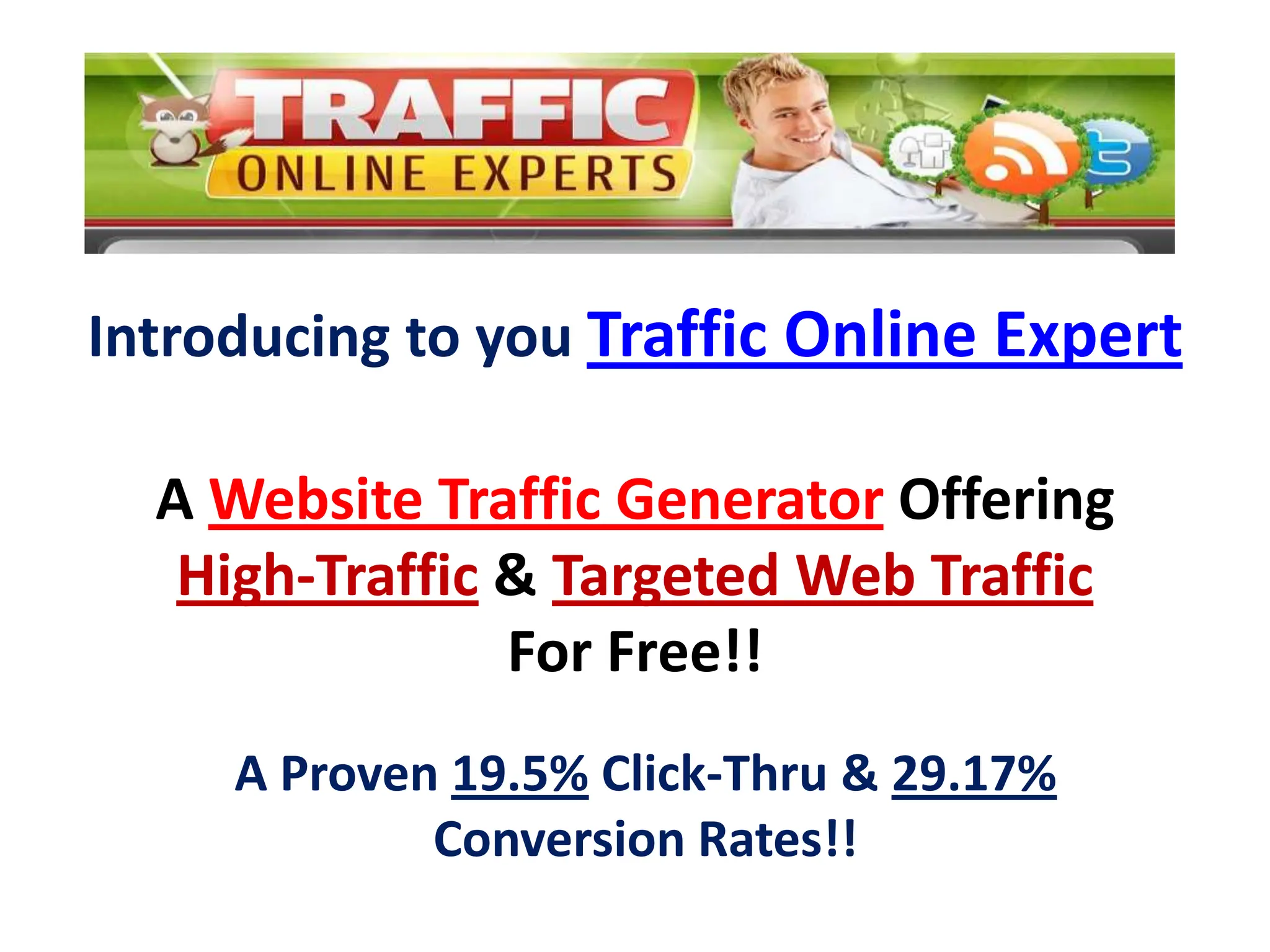 Introducing to you Traffic Online Expert A Website Traffic Generator Offering High-Traffic & Targeted Web TrafficFor Free!!A Proven 19.5% Click-Thru & 29.17% Conversion Rates!!