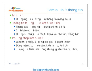 Mục đích
Hướng người sử dụng đến thông tin mong muốn
Thông tin thường được làm nổi bật khi
Thông báo lỗi cho người dùng khi nhập liệu
Cảnh báo người dùng
Hướng sự chú ý đến các từ khóa, mệnh lệnh, thông báo
Phương pháp làm nổi bật
Làm nhấp nháy, sử dụng các giai điệu âm thanh
Dùng màu sắc, độ co dãn, kích thước, font chữ
Đảo ngược hình ảnh, đóng khung, gạch chân, viết hoa
Làm nổi bật thông tin
Thiết kế giao diện 13
 