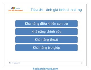 Tiêu chí đánh giá tính tiện dụng
Thiết kế giao diện 27
Khả năng điều khiển con trỏKhả năng điều khiển con trỏ
Khả năng chỉnh sửaKhả năng chỉnh sửa
Khả năng thoátKhả năng thoát
Khả năng trợ giúpKhả năng trợ giúp
 