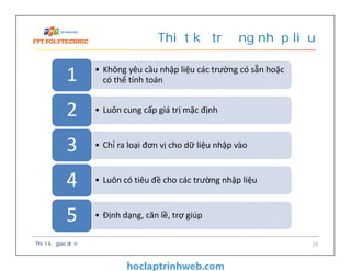 • Không yêu cầu nhập liệu các trường có sẵn hoặc
có thể tính toán1
• Luôn cung cấp giá trị mặc định2
• Chỉ ra loại đơn vị cho dữ liệu nhập vào3
• Luôn có tiêu đề cho các trường nhập liệu4
• Định dạng, căn lề, trợ giúp5
Thiết kế trường nhập liệu
Thiết kế giao diện 28
 