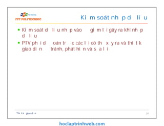 Kiểm soát dữ liệu nhập vào để giảm lỗi gây ra khi nhập
dữ liệu
PTV phải dự đoán trước các lỗi có thể xẩy ra và thiết kế
giao diện để tránh, phát hiện và sửa lỗi
Kiểm soát nhập dữ liệu
Thiết kế giao diện 29
 