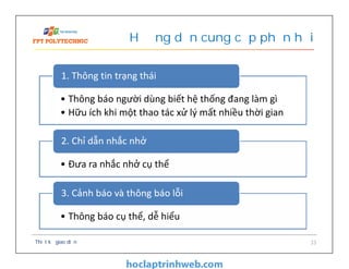 Hướng dẫn cung cấp phản hồi
Thiết kế giao diện 33
• Thông báo người dùng biết hệ thống đang làm gì
• Hữu ích khi một thao tác xử lý mất nhiều thời gian
1. Thông tin trạng thái
• Đưa ra nhắc nhở cụ thể
2. Chỉ dẫn nhắc nhở
• Thông báo cụ thể, dễ hiểu
3. Cảnh báo và thông báo lỗi
 