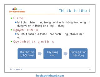 Hội thoại
Một chuỗi hành động trong đó hiển thị thông tin cho người
dùng và nhận thông tin từ người dùng
Nguyên tắc thiết kế
Sự nhất quán của trình tự các hành động, phím bấm, từ
ngữ
Quy trình thiết kế gồm 3 bước
Thiết kế hội thoại
Thiết kế giao diện 36
Thiết kế thứ
tự hội thoại
Xây dựng
mẫu
Đánh giá tính
tiện dụng
 