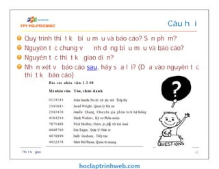 Quy trình thiết kế biểu mẫu và báo cáo? Sản phẩm?
Nguyên tắc chung về định dạng biểu mẫu và báo cáo?
Nguyên tắc thiết kế giao diện?
Nhận xét về báo cáo sau, hãy sửa lại? (Dựa vào nguyên tắc
thiết kế báo cáo)
Câu hỏi
Thiết kế giao diện 43
 