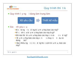 Quy trình lấy người dùng làm trung tâm
Xác định yêu cầu
Ai sẽ là người sử dụng biểu mẫu hay báo cáo này?
Mục đích của biểu mẫu hay báo cáo này là gì?
Khi nào thì biểu mẫu hay báo cáo này cần và được sử dụng?
Biểu mẫu hay báo cáo này cần được chuyển đến đâu và
dùng ở đâu?
Bao nhiêu người cần sử dụng hoặc xem biểu mẫu, báo cáo
này?
Quy trình thiết kế
Thiết kế giao diện 7
XĐ yêu cầu Thiết kế mẫu
 
