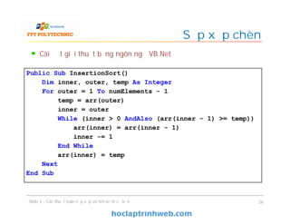 Sắp xếp chèn
Cài đặt giải thuật bằng ngôn ngữ VB.Net
Slide 5 - Các thuật toán sắp xếp và tìm kiếm cơ bản 26
Public Sub InsertionSort()
Dim inner, outer, temp As Integer
For outer = 1 To numElements - 1
temp = arr(outer)
inner = outer
While (inner > 0 AndAlso (arr(inner - 1) >= temp))
arr(inner) = arr(inner - 1)
inner -= 1
End While
arr(inner) = temp
Next
End Sub
 