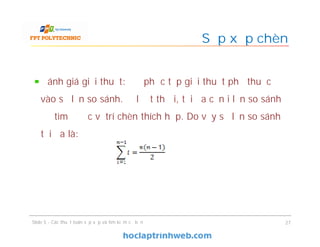 Sắp xếp chèn
Đánh giá giải thuật: Độ phức tạp giải thuật phụ thuộc
vào số lần so sánh. Ở lượt thứ i, tối đa cần i lần so sánh
để tìm được vị trí chèn thích hợp. Do vậy số lần so sánh
tối đa là:
Slide 5 - Các thuật toán sắp xếp và tìm kiếm cơ bản 27
 