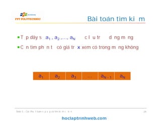 Bài toán tìm kiếm
Tập dãy số a1 , a2 ,…, aN được lưu trữ ở dạng mảng
Cần tìm phần tử có giá trị x xem có trong mảng không
29
a1 a2 a3 … aN - 1 aN
Slide 5 - Các thuật toán sắp xếp và tìm kiếm cơ bản
 