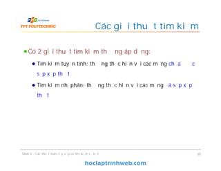 Các giải thuật tìm kiếm
Có 2 giải thuật tìm kiếm thường áp dụng:
Tìm kiếm tuyến tính: thường thực hiện với các mảng chưa được
sắp xếp thứ tự
Tìm kiếm nhị phân: thường thực hiện với các mảng đã sắp xếp
thứ tự
30Slide 5 - Các thuật toán sắp xếp và tìm kiếm cơ bản
 