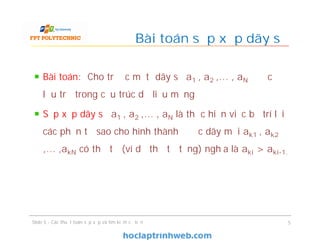 Bài toán: Cho trước một dãy số a1 , a2 ,… , aN được
lưu trữ trong cấu trúc dữ liệu mảng
Sắp xếp dãy số a1 , a2 ,… , aN là thực hiện việc bố trí lại
các phần tử sao cho hình thành được dãy mới ak1 , ak2
,… ,akN có thứ tự (ví dụ thứ tự tăng) nghĩa là aki > aki-1.
Bài toán sắp xếp dãy số
Slide 5 - Các thuật toán sắp xếp và tìm kiếm cơ bản 5
 