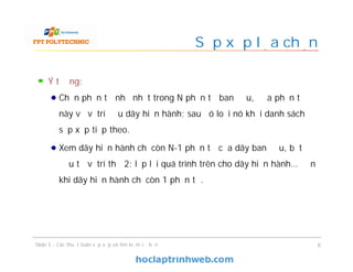 Sắp xếp lựa chọn
Ý tưởng:
Chọn phần tử nhỏ nhất trong N phần tử ban đầu, đưa phần tử
này về vị trí đầu dãy hiện hành; sau đó loại nó khỏi danh sách
sắp xếp tiếp theo.
Xem dãy hiện hành chỉ còn N-1 phần tử của dãy ban đầu, bắt
đầu từ vị trí thứ 2; lặp lại quá trình trên cho dãy hiện hành… đến
khi dãy hiện hành chỉ còn 1 phần tử.
Slide 5 - Các thuật toán sắp xếp và tìm kiếm cơ bản 8
 