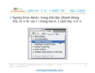 LÀM VIỆC VỚI MÔI TRƯỜNG CODE
Syntax Error Alerts: trong Info Bar (thanh thông
tin), hiển thị các lỗi trong mã một cách thuận tiện
Slide 5 - Tối ưu hóa thiết kế website & Cách làm việc cơ bản trong chế độ hiển thị
Code của Dreamweaver CS4
18
 