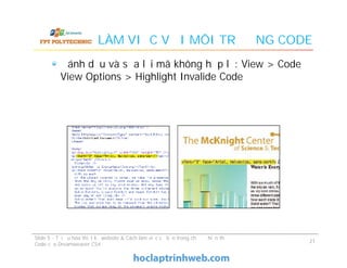 LÀM VIỆC VỚI MÔI TRƯỜNG CODE
Đánh dấu và sửa lại mã không hợp lệ: View > Code
View Options > Highlight Invalide Code
Slide 5 - Tối ưu hóa thiết kế website & Cách làm việc cơ bản trong chế độ hiển thị
Code của Dreamweaver CS4
21
 