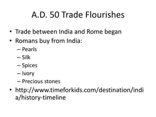 A.D. 50 Trade Flourishes
• Trade between India and Rome began
• Romans buy from India:
– Pearls
– Silk
– Spices
– Ivory
– Precious stones
• http://www.timeforkids.com/destination/indi
a/history-timeline
 