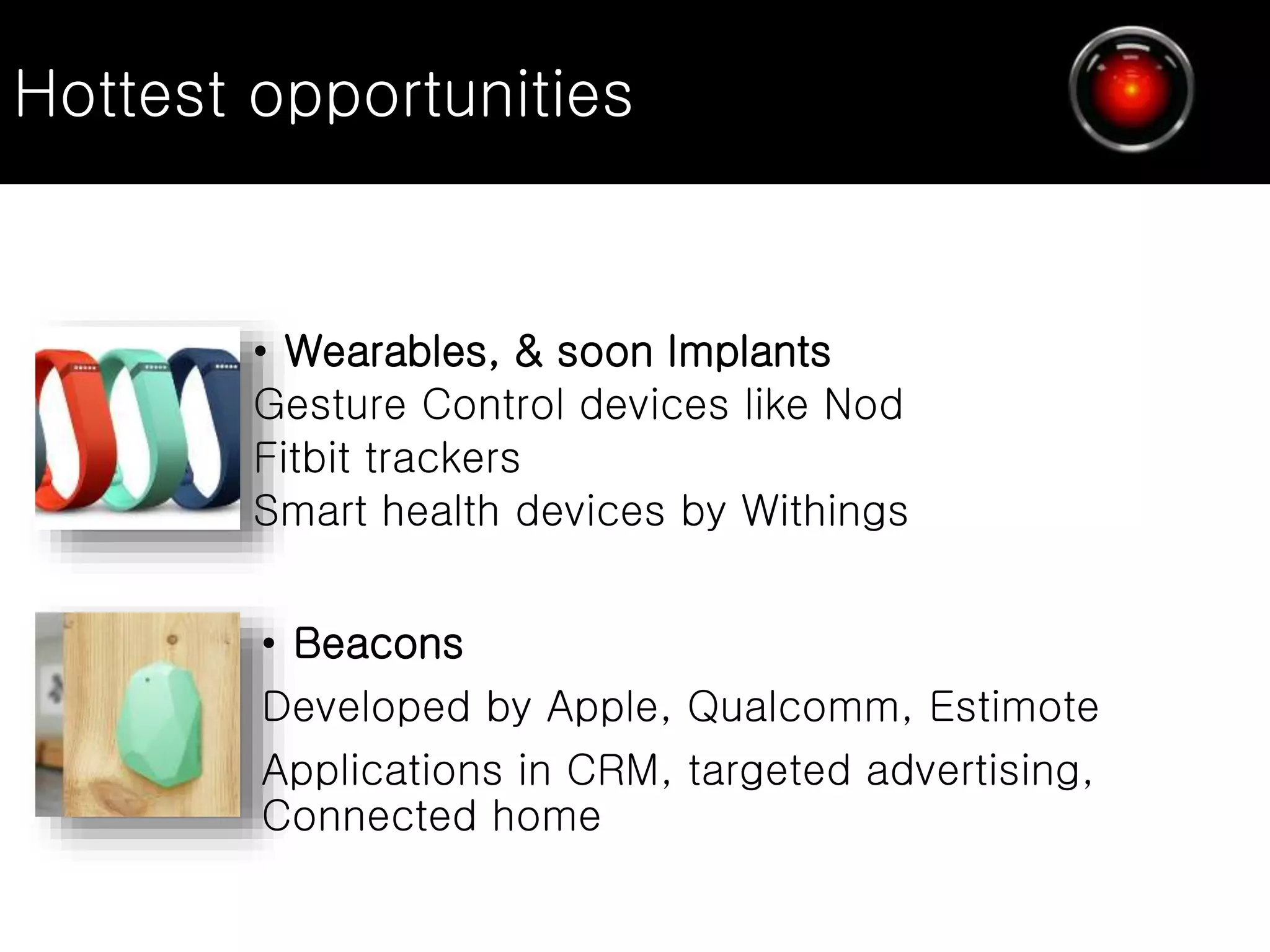 • Wearables, & soon Implants
Gesture Control devices like Nod
Fitbit trackers
Smart health devices by Withings
• Beacons
Developed by Apple, Qualcomm, Estimote
Applications in CRM, targeted advertising,
Connected home
Hottest opportunities
 