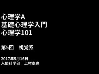 心理学A
基礎心理学入門
心理学101
第5回 視覚系
2017年5月16日
人間科学部 上村卓也
 