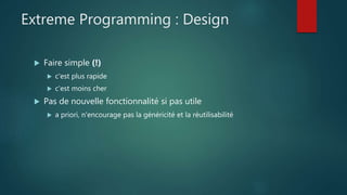 Extreme Programming : Design
 Faire simple (!)
 c'est plus rapide
 c'est moins cher
 Pas de nouvelle fonctionnalité si pas utile
 a priori, n'encourage pas la généricité et la réutilisabilité
 