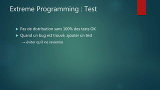 Extreme Programming : Test
 Pas de distribution sans 100% des tests OK
 Quand un bug est trouvé, ajouter un test
→ éviter qu'il ne revienne
 
