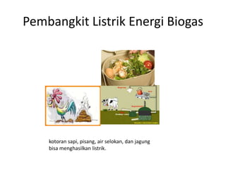 Pembangkit Listrik Energi Biogas
kotoran sapi, pisang, air selokan, dan jagung
bisa menghasilkan listrik.
 