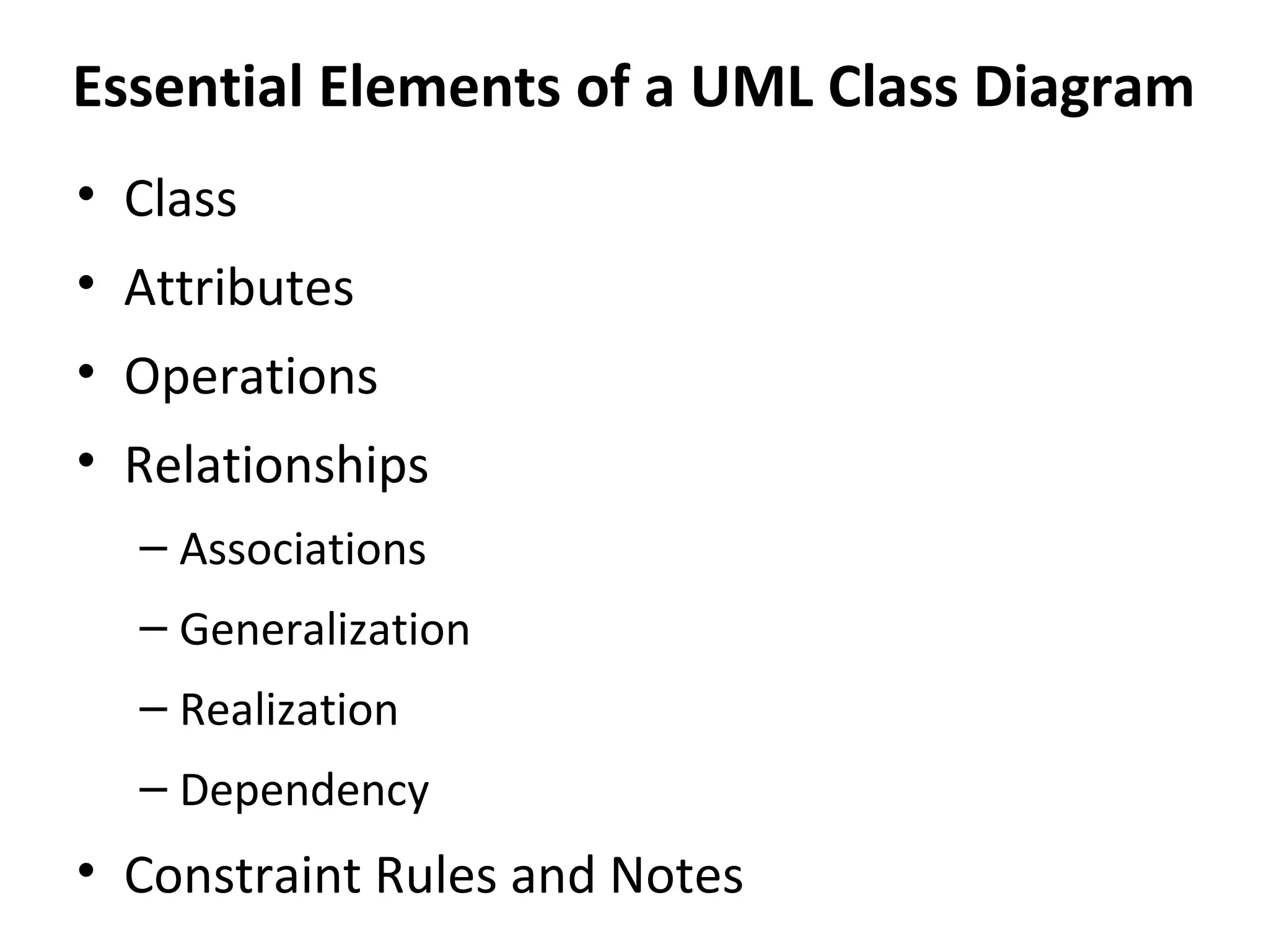 Essential Elements of a UML Class Diagram
• Class
• Attributes
• Operations
• Relationships
– Associations
– Generalization
– Realization
– Dependency
• Constraint Rules and Notes
 