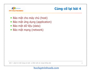 Củng cố lại bài 4
Bảo mật cho máy chủ (host)
Bảo mật ứng dụng (application)
Bảo mật dữ liệu (data)
Bảo mật mạng (network)
Bảo mật cho máy chủ (host)
Bảo mật ứng dụng (application)
Bảo mật dữ liệu (data)
Bảo mật mạng (network)
Bài 5 - Quản trị một mạng an toàn và Bảo mật các mạng không dây 2
 