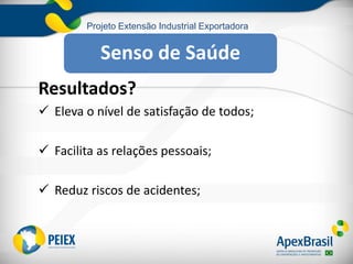 Projeto Extensão Industrial Exportadora
Resultados?
 Eleva o nível de satisfação de todos;
 Facilita as relações pessoais;
 Reduz riscos de acidentes;
Senso de Saúde
 