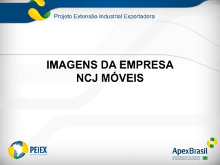 Projeto Extensão Industrial Exportadora
IMAGENS DA EMPRESA
NCJ MÓVEIS
 