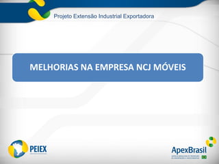 Projeto Extensão Industrial Exportadora
MELHORIAS NA EMPRESA NCJ MÓVEIS
 