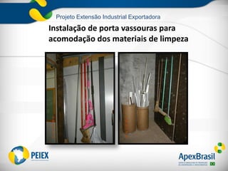 Projeto Extensão Industrial Exportadora
Instalação de porta vassouras para
acomodação dos materiais de limpeza
 