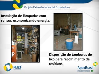 Projeto Extensão Industrial Exportadora
Instalação de lâmpadas com
sensor, economizando energia.
Disposição de tambores de
lixo para recolhimento de
resíduos.
 