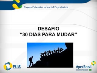 Projeto Extensão Industrial Exportadora
DESAFIO
“30 DIAS PARA MUDAR”
 