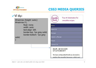 CSS3 MEDIA QUERIES
  Ví dụ:
Slide 6 - Làm việc với thành phần mở rộng của CSS3 9
#mainnav {height: auto;}
#mainnav li {
float: none;
width: auto;
text-align: left;
border-top: 1px grey solid;
border-bottom: 1px grey
solid;
}
 