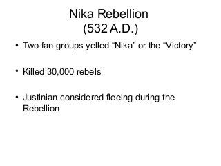 Nika Rebellion
(532 A.D.)
●
Two fan groups yelled “Nika” or the “Victory”
●
Killed 30,000 rebels
●
Justinian considered fleeing during the
Rebellion
 