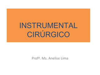 INSTRUMENTAL
CIRÚRGICO
Profª. Ms. Anelise Lima
 