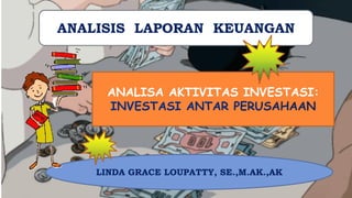 ANALISIS LAPORAN KEUANGAN
ANALISA AKTIVITAS INVESTASI:
LINDA GRACE LOUPATTY, SE.,M.AK.,AK
 