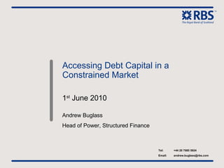 Accessing Debt Capital in a Constrained Market 1 st  June 2010 Andrew Buglass Head of Power, Structured Finance Tel: +44 20 7085 5924 Email: [email_address] 