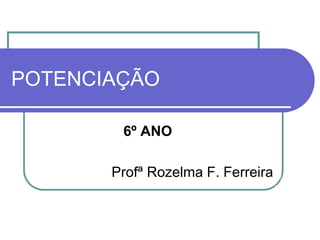POTENCIAÇÃO
6º ANO
Profª Rozelma F. Ferreira
 