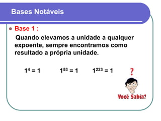 Bases Notáveis
 Base 1 :
Quando elevamos a unidade a qualquer
expoente, sempre encontramos como
resultado a própria unidade.
14 = 1 153 = 1 1223 = 1
 