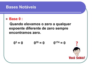 Bases Notáveis
 Base 0 :
Quando elevamos o zero a qualquer
expoente diferente de zero sempre
encontramos zero.
03 = 0 035 = 0 0174 = 0
 