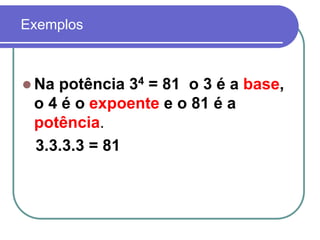 Exemplos
 Na potência 34 = 81 o 3 é a base,
o 4 é o expoente e o 81 é a
potência.
3.3.3.3 = 81
 